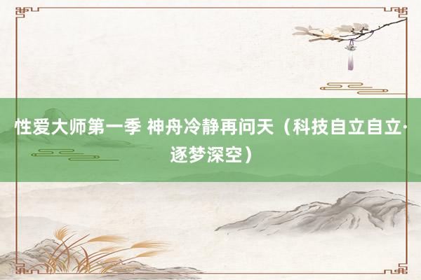 性爱大师第一季 神舟冷静再问天（科技自立自立·逐梦深空）