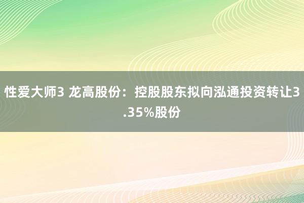 性爱大师3 龙高股份：控股股东拟向泓通投资转让3.35%股份