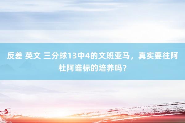 反差 英文 三分球13中4的文班亚马，真实要往阿杜阿谁标的培养吗？