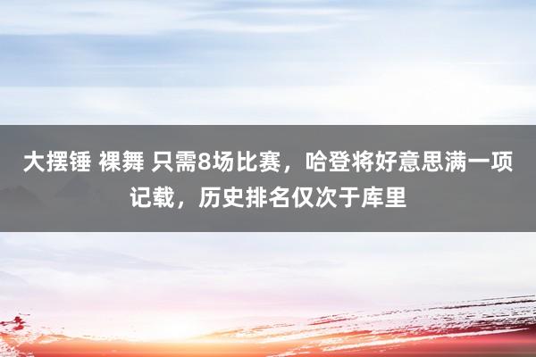 大摆锤 裸舞 只需8场比赛，哈登将好意思满一项记载，历史排名仅次于库里