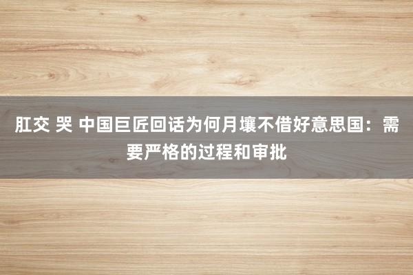 肛交 哭 中国巨匠回话为何月壤不借好意思国：需要严格的过程和审批