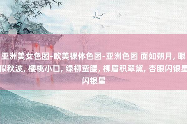 亚洲美女色图-欧美裸体色图-亚洲色图 面如朔月， 眼似秋波， 樱桃小口， 绿柳蛮腰， 柳眉积翠黛， 杏眼闪银星