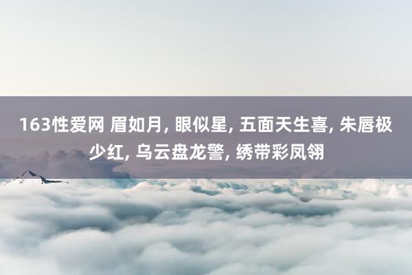 163性爱网 眉如月， 眼似星， 五面天生喜， 朱唇极少红， 乌云盘龙警， 绣带彩凤翎