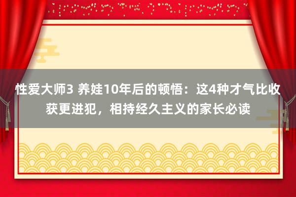 性爱大师3 养娃10年后的顿悟：这4种才气比收获更进犯，相持经久主义的家长必读