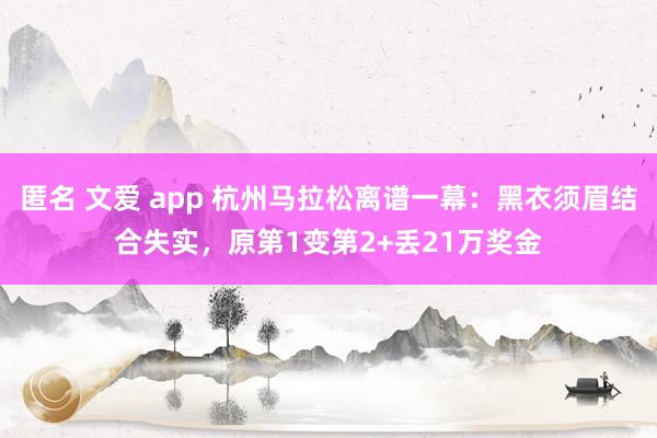 匿名 文爱 app 杭州马拉松离谱一幕：黑衣须眉结合失实，原第1变第2+丢21万奖金