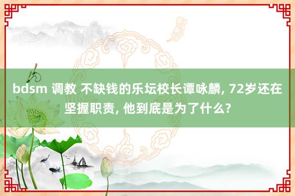 bdsm 调教 不缺钱的乐坛校长谭咏麟， 72岁还在坚握职责， 他到底是为了什么?