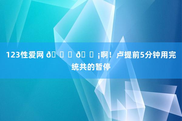 123性爱网 💀😡啊！卢提前5分钟用完统共的暂停