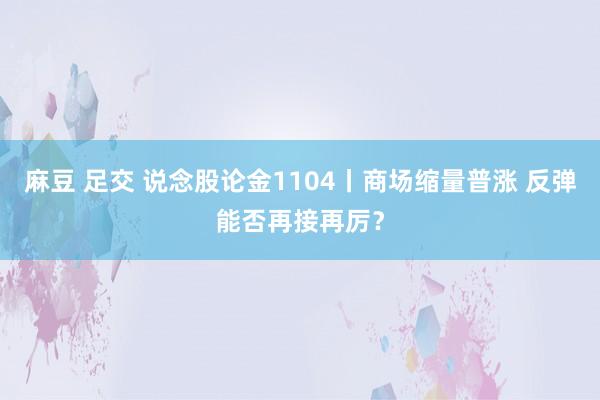 麻豆 足交 说念股论金1104丨商场缩量普涨 反弹能否再接再厉？