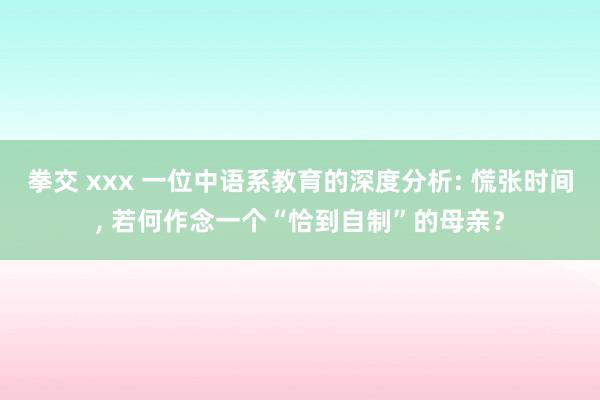 拳交 xxx 一位中语系教育的深度分析: 慌张时间， 若何作念一个“恰到自制”的母亲？