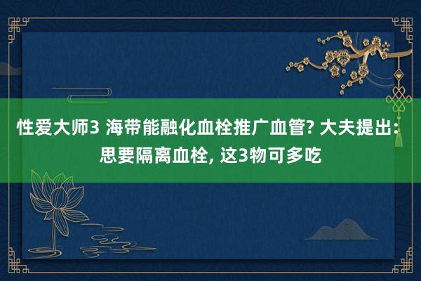 性爱大师3 海带能融化血栓推广血管? 大夫提出: 思要隔离血栓， 这3物可多吃