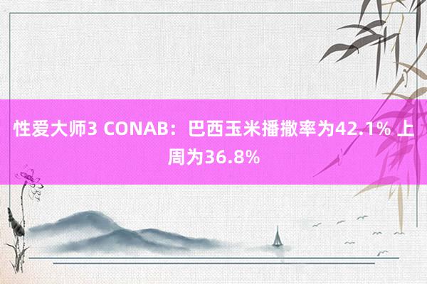 性爱大师3 CONAB：巴西玉米播撒率为42.1% 上周为36.8%