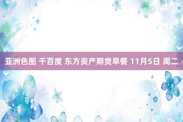 亚洲色图 千百度 东方资产期货早餐 11月5日 周二