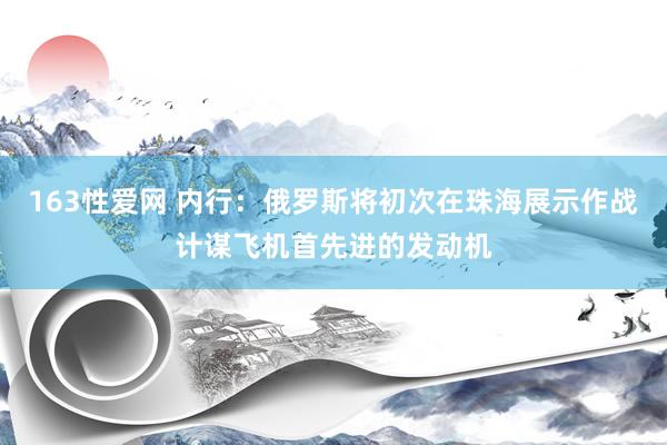 163性爱网 内行：俄罗斯将初次在珠海展示作战计谋飞机首先进的发动机