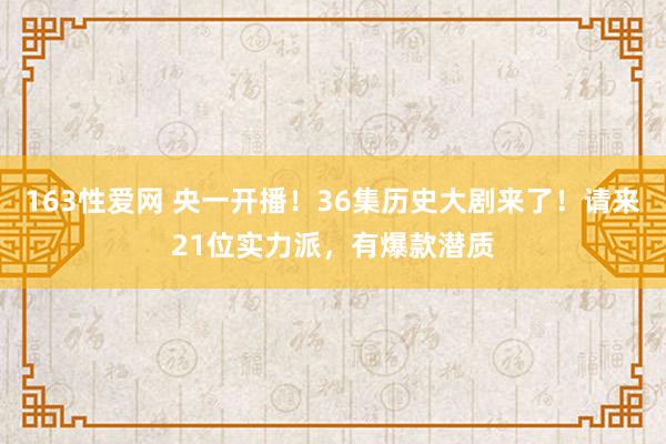 163性爱网 央一开播！36集历史大剧来了！请来21位实力派，有爆款潜质