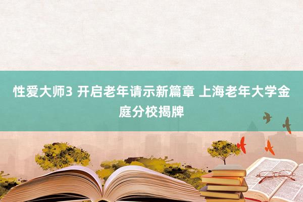 性爱大师3 开启老年请示新篇章 上海老年大学金庭分校揭牌