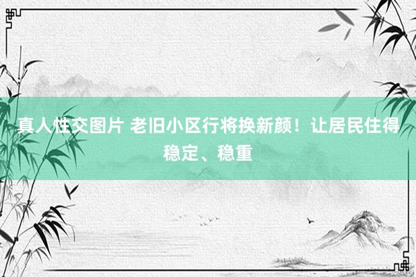 真人性交图片 老旧小区行将换新颜！让居民住得稳定、稳重