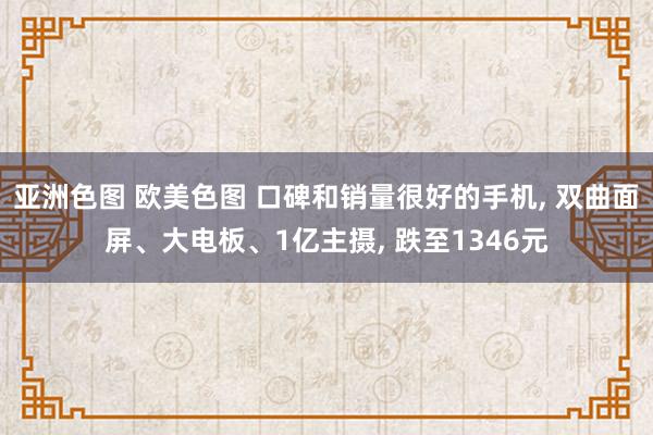 亚洲色图 欧美色图 口碑和销量很好的手机， 双曲面屏、大电板、1亿主摄， 跌至1346元