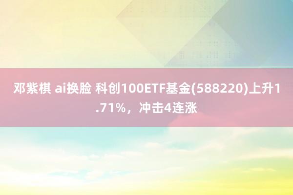 邓紫棋 ai换脸 科创100ETF基金(588220)上升1.71%，冲击4连涨