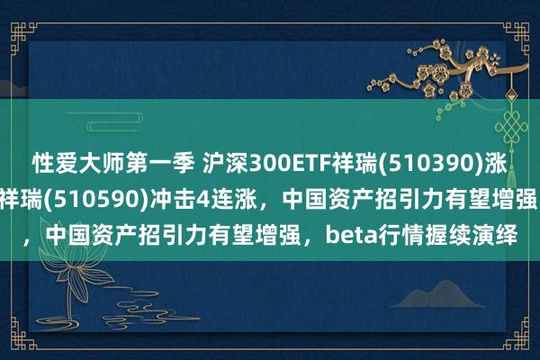 性爱大师第一季 沪深300ETF祥瑞(510390)涨超2%，中证500ETF祥瑞(510590)冲击4连涨，中国资产招引力有望增强，beta行情握续演绎