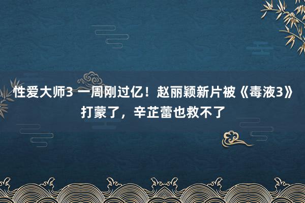 性爱大师3 一周刚过亿！赵丽颖新片被《毒液3》打蒙了，辛芷蕾也救不了