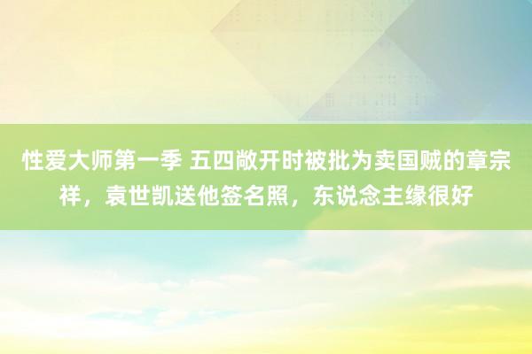 性爱大师第一季 五四敞开时被批为卖国贼的章宗祥，袁世凯送他签名照，东说念主缘很好