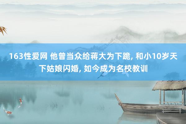 163性爱网 他曾当众给蒋大为下跪， 和小10岁天下姑娘闪婚， 如今成为名校教训