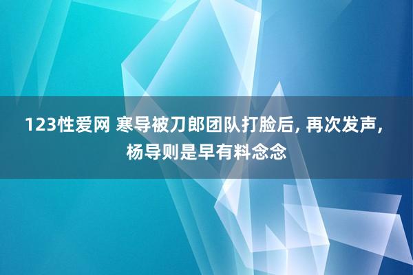 123性爱网 寒导被刀郎团队打脸后， 再次发声， 杨导则是早有料念念