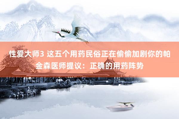 性爱大师3 这五个用药民俗正在偷偷加剧你的帕金森医师提议：正确的用药阵势