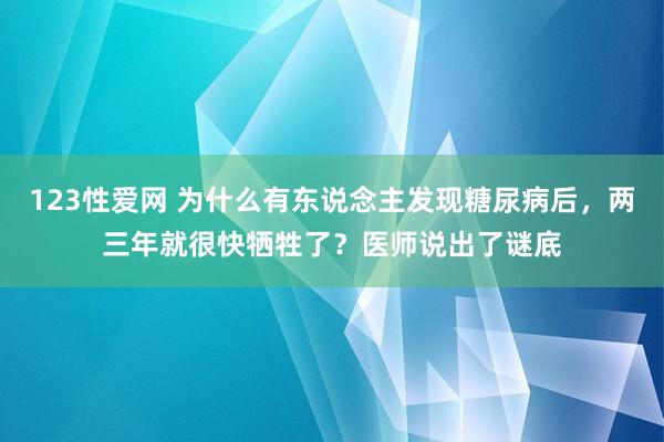 123性爱网 为什么有东说念主发现糖尿病后，两三年就很快牺牲了？医师说出了谜底