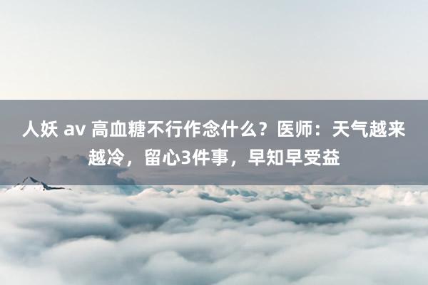 人妖 av 高血糖不行作念什么？医师：天气越来越冷，留心3件事，早知早受益