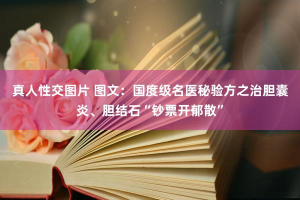 真人性交图片 图文：国度级名医秘验方之治胆囊炎、胆结石“钞票开郁散”