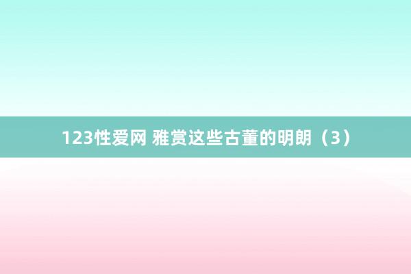 123性爱网 雅赏这些古董的明朗（3）