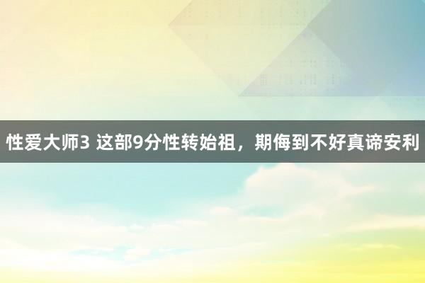 性爱大师3 这部9分性转始祖，期侮到不好真谛安利