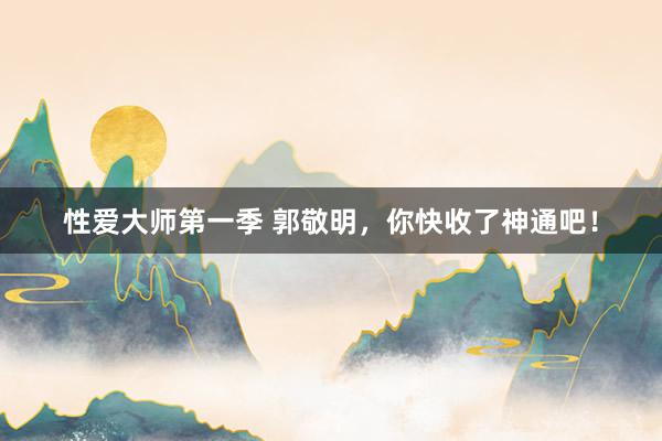 性爱大师第一季 郭敬明，你快收了神通吧！