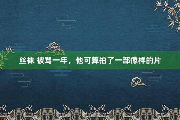 丝袜 被骂一年，他可算拍了一部像样的片