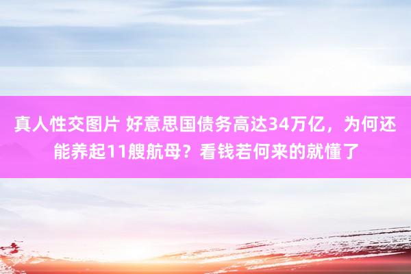 真人性交图片 好意思国债务高达34万亿，为何还能养起11艘航母？看钱若何来的就懂了