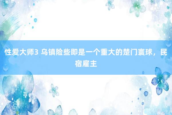 性爱大师3 乌镇险些即是一个重大的楚门寰球，民宿雇主