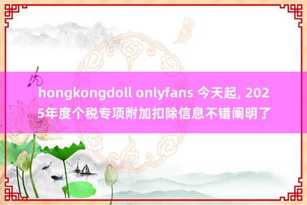 hongkongdoll onlyfans 今天起， 2025年度个税专项附加扣除信息不错阐明了