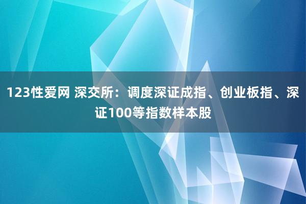 123性爱网 深交所：调度深证成指、创业板指、深证100等指数样本股