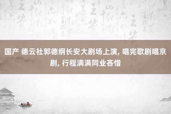 国产 德云社郭德纲长安大剧场上演， 唱完歌剧唱京剧， 行程满满同业吝惜