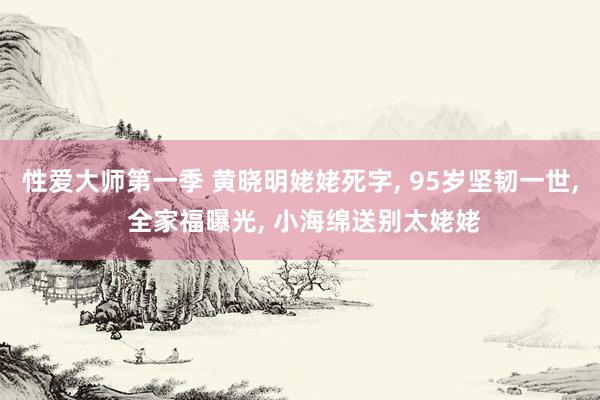 性爱大师第一季 黄晓明姥姥死字， 95岁坚韧一世， 全家福曝光， 小海绵送别太姥姥