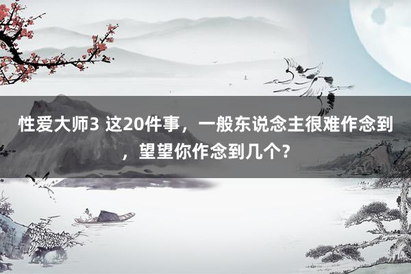 性爱大师3 这20件事，一般东说念主很难作念到，望望你作念到几个？