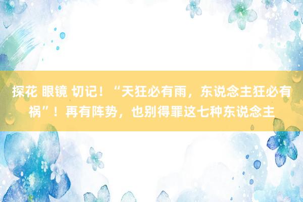 探花 眼镜 切记！“天狂必有雨，东说念主狂必有祸”！再有阵势，也别得罪这七种东说念主