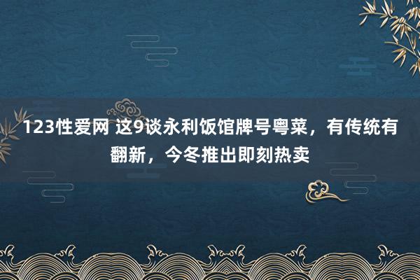 123性爱网 这9谈永利饭馆牌号粤菜，有传统有翻新，今冬推出即刻热卖