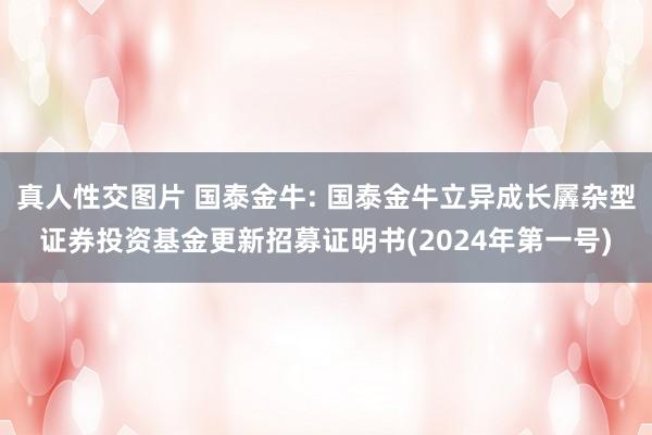 真人性交图片 国泰金牛: 国泰金牛立异成长羼杂型证券投资基金更新招募证明书(2024年第一号)