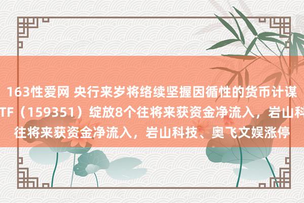 163性爱网 央行来岁将络续坚握因循性的货币计谋立场，A500指数ETF（159351）绽放8个往将来获资金净流入，岩山科技、奥飞文娱涨停