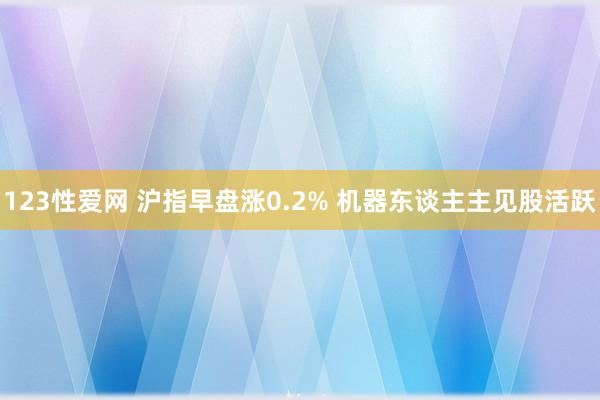 123性爱网 沪指早盘涨0.2% 机器东谈主主见股活跃