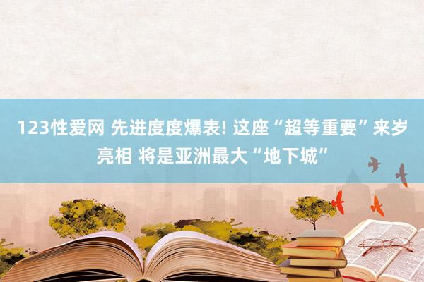 123性爱网 先进度度爆表! 这座“超等重要”来岁亮相 将是亚洲最大“地下城”