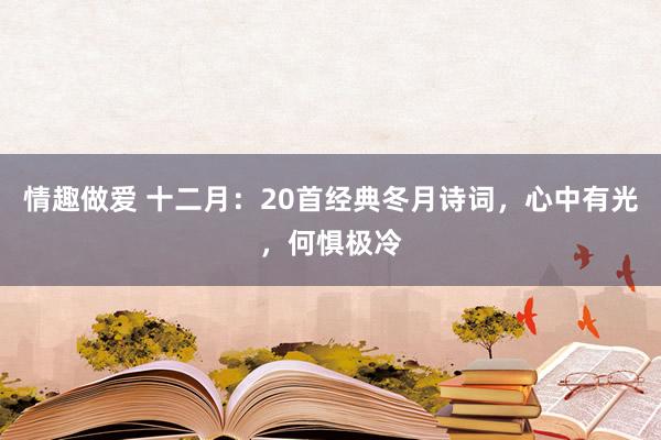 情趣做爱 十二月：20首经典冬月诗词，心中有光，何惧极冷