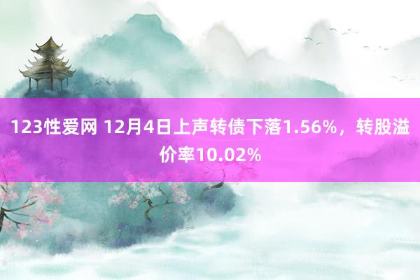 123性爱网 12月4日上声转债下落1.56%，转股溢价率10.02%